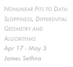 Nonlinear Fits to Data: Sloppiness, Differential Geometry and Algorithms
Apr 17 - May 3 James Sethna